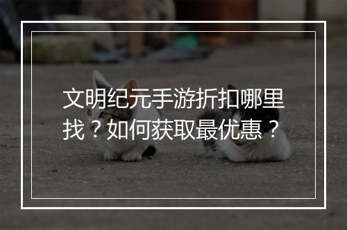 文明纪元手游折扣哪里找？如何获取最优惠？