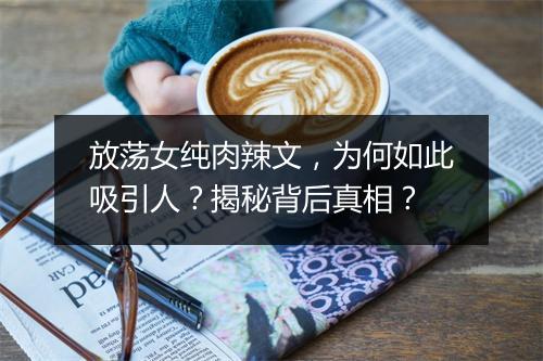 放荡女纯肉辣文，为何如此吸引人？揭秘背后真相？