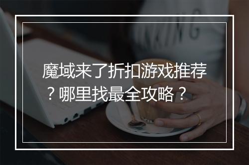魔域来了折扣游戏推荐?哪里找最全攻略?
