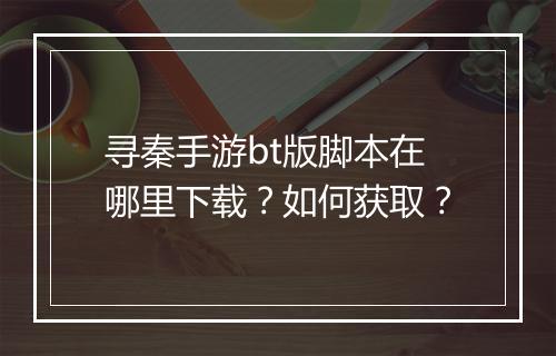 寻秦手游bt版脚本在哪里下载？如何获取？
