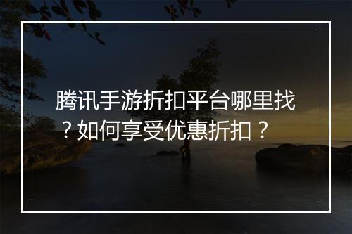 腾讯手游折扣平台哪里找？如何享受优惠折扣？