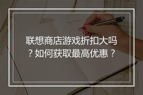 联想商店游戏折扣大吗？如何获取最高优惠？