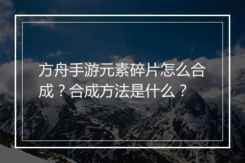 方舟手游元素碎片怎么合成？合成方法是什么？