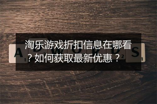 淘乐游戏折扣信息在哪看?如何获取最新优惠?
