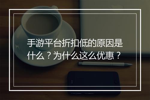 手游平台折扣低的原因是什么？为什么这么优惠？