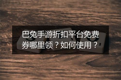 巴兔手游折扣平台免费券哪里领?如何使用?