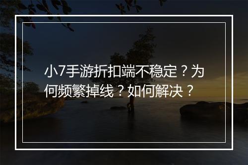 小7手游折扣端不稳定？为何频繁掉线？如何解决？
