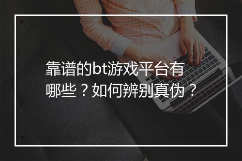 靠谱的bt游戏平台有哪些？如何辨别真伪？