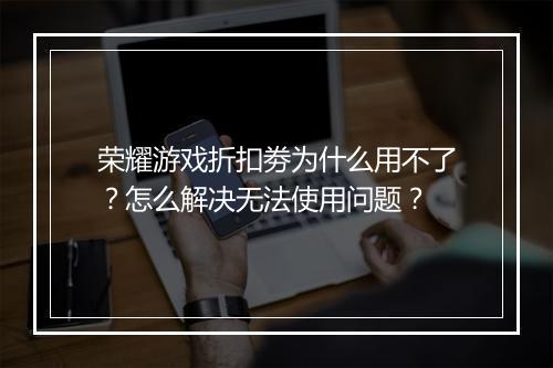 荣耀游戏折扣劵为什么用不了?怎么解决无法使用问题?