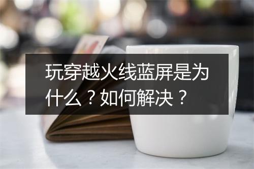 玩穿越火线蓝屏是为什么？如何解决？