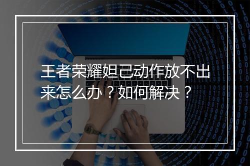 王者荣耀妲己动作放不出来怎么办？如何解决？