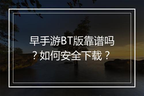 早手游BT版靠谱吗?如何安全下载?