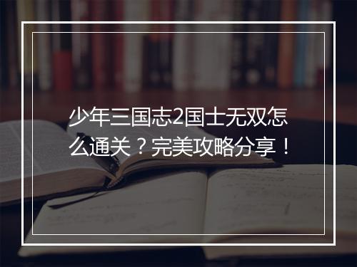 少年三国志2国士无双怎么通关？完美攻略分享！