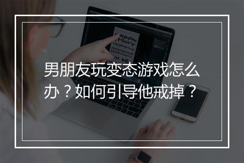 男朋友玩变态游戏怎么办?如何引导他戒掉?