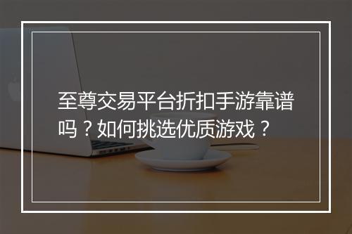 至尊交易平台折扣手游靠谱吗?如何挑选优质游戏?