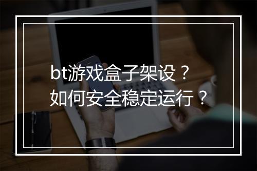 bt游戏盒子架设？如何安全稳定运行？