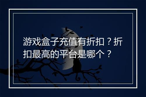 游戏盒子充值有折扣？折扣最高的平台是哪个？