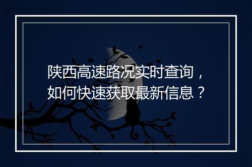 陕西高速路况实时查询，如何快速获取最新信息？