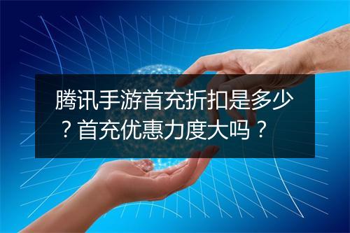 腾讯手游首充折扣是多少？首充优惠力度大吗？