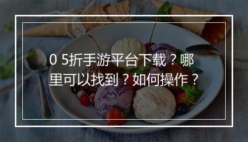0 5折手游平台下载?哪里可以找到?如何操作?