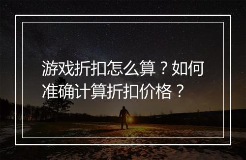 游戏折扣怎么算？如何准确计算折扣价格？
