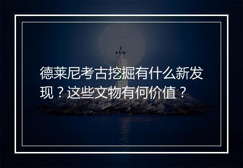 德莱尼考古挖掘有什么新发现？这些文物有何价值？