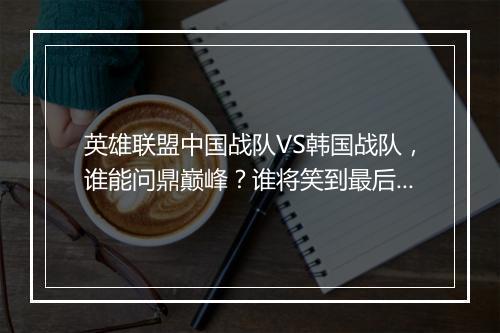 英雄联盟中国战队VS韩国战队,谁能问鼎巅峰?谁将笑到最后?