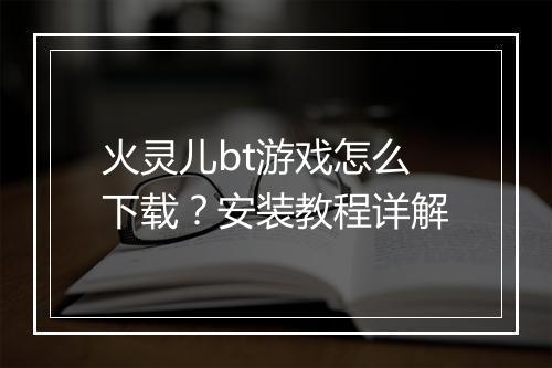 火灵儿bt游戏怎么下载？安装教程详解