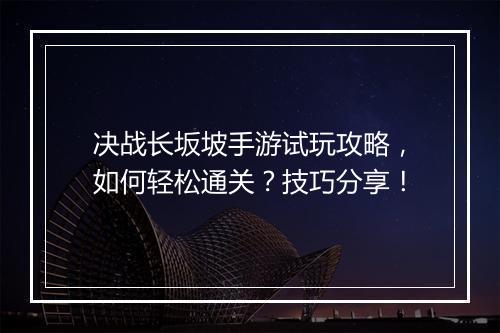 决战长坂坡手游试玩攻略，如何轻松通关？技巧分享！