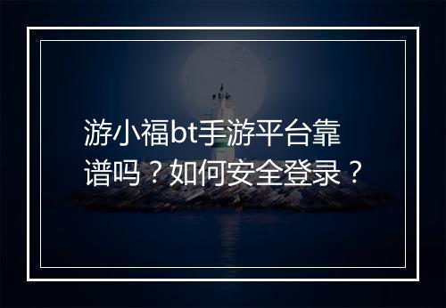游小福bt手游平台靠谱吗？如何安全登录？