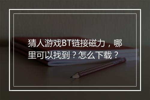 猜人游戏BT链接磁力，哪里可以找到？怎么下载？