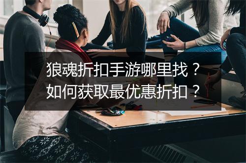 狼魂折扣手游哪里找?如何获取最优惠折扣?