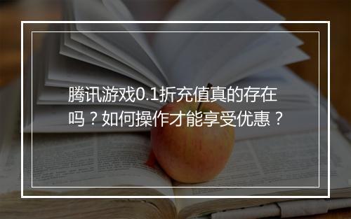 腾讯游戏0.1折充值真的存在吗？如何操作才能享受优惠？