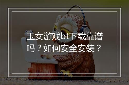 玉女游戏bt下载靠谱吗?如何安全安装?