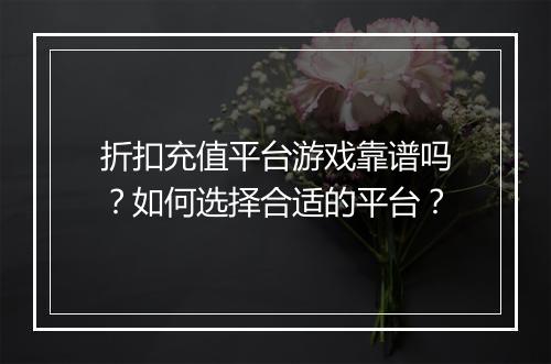 折扣充值平台游戏靠谱吗?如何选择合适的平台?