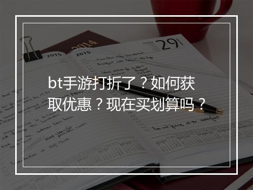 bt手游打折了？如何获取优惠？现在买划算吗？