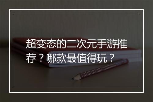 超变态的二次元手游推荐?哪款最值得玩?