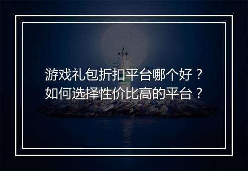 游戏礼包折扣平台哪个好？如何选择性价比高的平台？