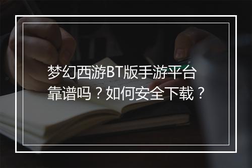 梦幻西游BT版手游平台靠谱吗？如何安全下载？