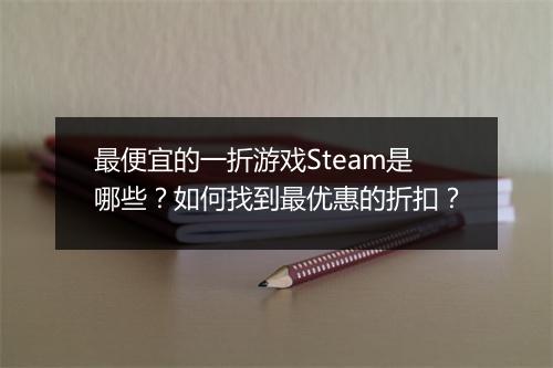 最便宜的一折游戏Steam是哪些？如何找到最优惠的折扣？