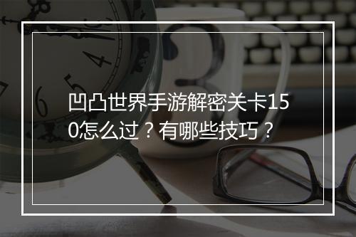 凹凸世界手游解密关卡150怎么过？有哪些技巧？