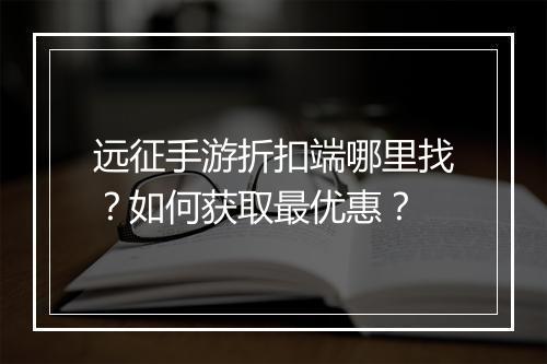 远征手游折扣端哪里找?如何获取最优惠?