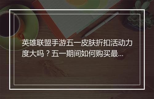 英雄联盟手游五一皮肤折扣活动力度大吗?五一期间如何购买最划算?