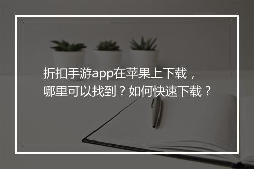 折扣手游app在苹果上下载,哪里可以找到?如何快速下载?