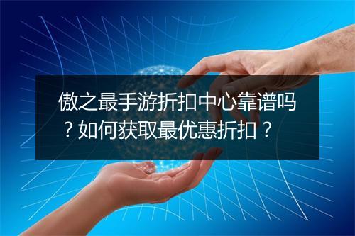 傲之最手游折扣中心靠谱吗?如何获取最优惠折扣?
