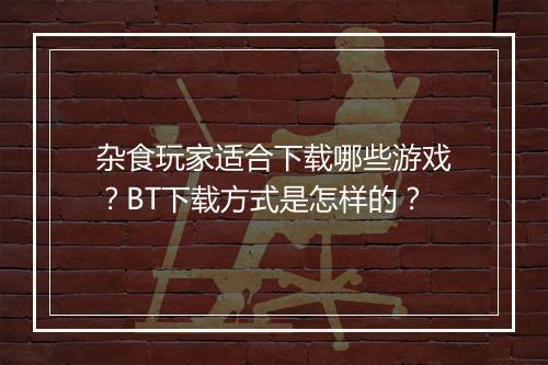 杂食玩家适合下载哪些游戏?BT下载方式是怎样的?