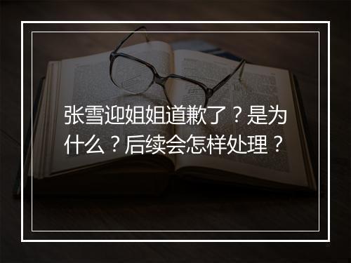 张雪迎姐姐道歉了?是为什么?后续会怎样处理?