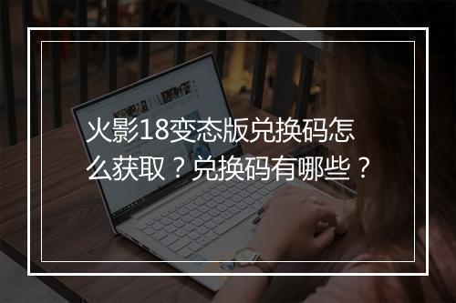 火影18变态版兑换码怎么获取?兑换码有哪些?