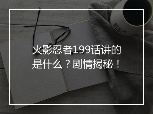 火影忍者199话讲的是什么？剧情揭秘！