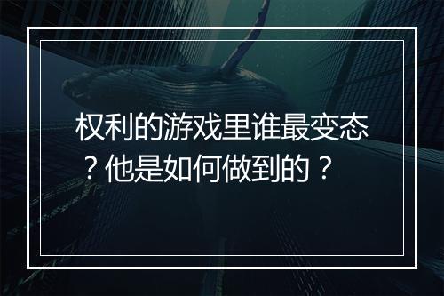 权利的游戏里谁最变态?他是如何做到的?